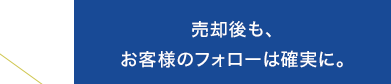 売却後も、お客様のフォローは確実に。