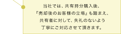 当社では、共有持分購入後、『売却後のお客様の立場』も踏まえ、共有者に対して、失礼のないよう丁寧にご対応させて頂きます。