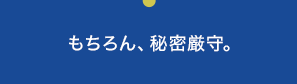 もちろん、秘密厳守。