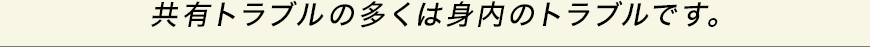 共有トラブルの多くは身内のトラブルです。