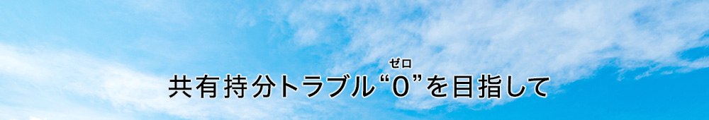 共有持分トラブル“0”を目指して